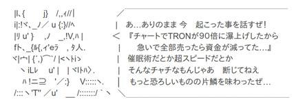 あ…ありのまま 今 起こった事を話すぜ!『チャートでTRONが90倍に瀑上げしたから急いで全部売ったら資金が減ってた…』催眠術だとか超スピードだとかそんなチャチなもんじゃあ 断じてねえもっと恐ろしいものの片鱗を味わったぜ…